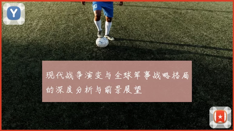 现代战争演变与全球军事战略格局的深度分析与前景展望