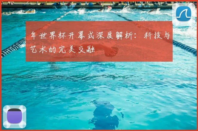 年世界杯开幕式深度解析:科技与艺术的完美交融