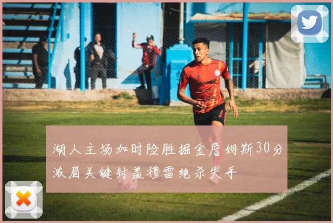 湖人主场加时险胜掘金詹姆斯30分浓眉关键封盖穆雷绝杀失手