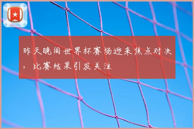 昨天晚间世界杯赛场迎来焦点对决,比赛结果引发关注