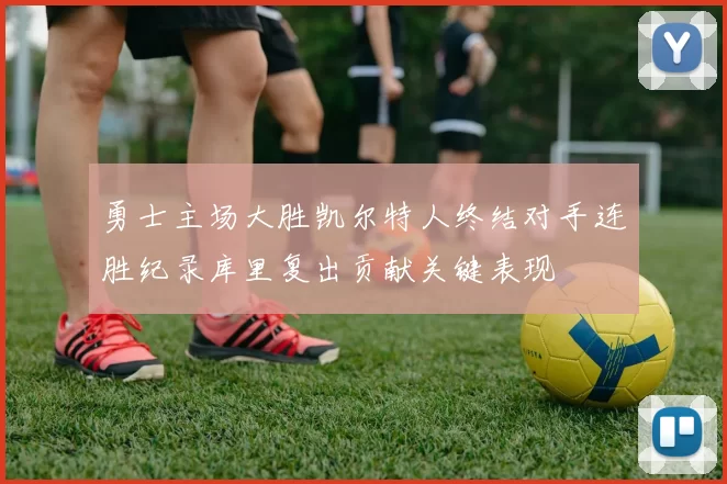勇士主场大胜凯尔特人终结对手连胜纪录库里复出贡献关键表现