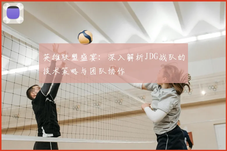 英雄联盟盛宴:深入解析JDG战队的技术策略与团队协作
