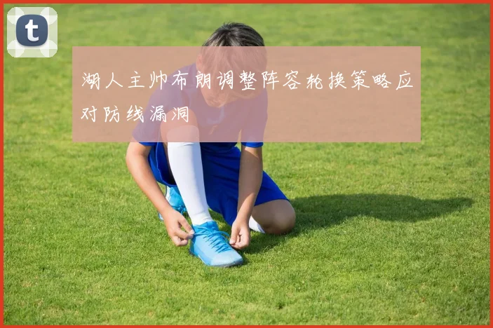 湖人主帅布朗调整阵容轮换策略应对防线漏洞