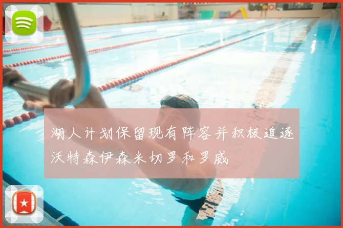 湖人计划保留现有阵容并积极追逐沃特森伊森米切罗和罗威