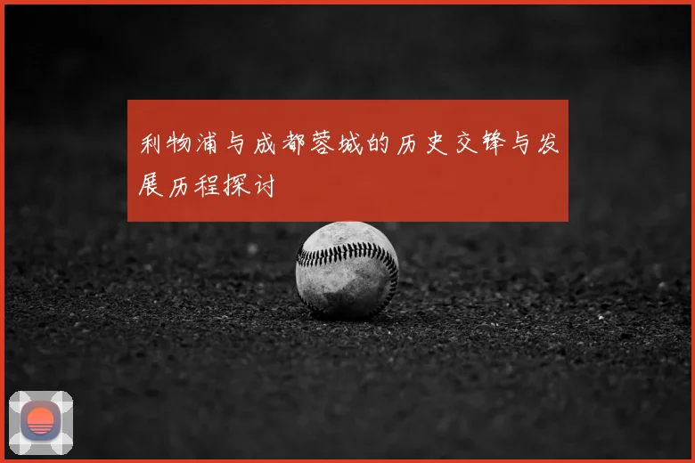 利物浦与成都蓉城的历史交锋与发展历程探讨