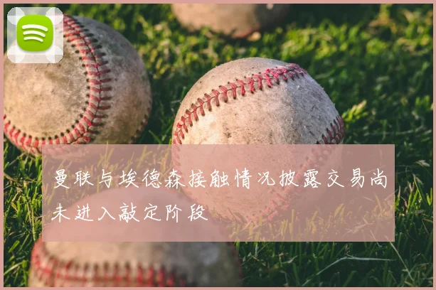曼联与埃德森接触情况披露交易尚未进入敲定阶段
