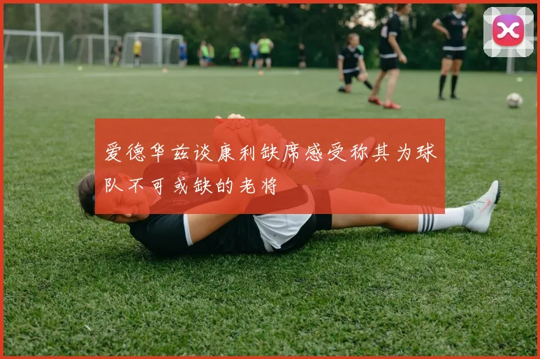 爱德华兹谈康利缺席感受称其为球队不可或缺的老将