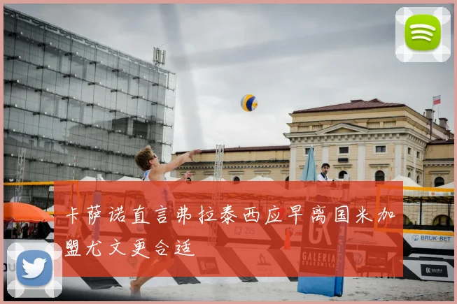 卡萨诺直言弗拉泰西应早离国米加盟尤文更合适