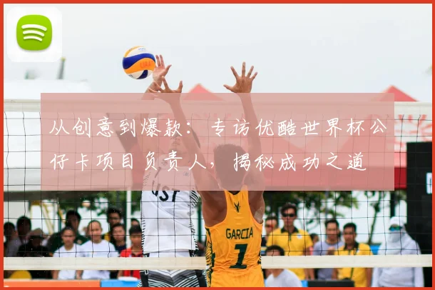 从创意到爆款:专访优酷世界杯公仔卡项目负责人,揭秘成功之道