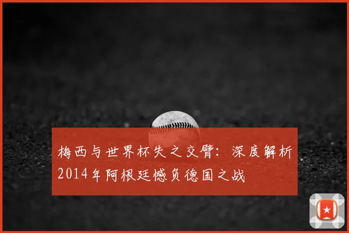 梅西与世界杯失之交臂:深度解析2014年阿根廷憾负德国之战