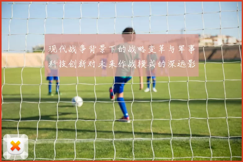 现代战争背景下的战略变革与军事科技创新对未来作战模式的深远影响