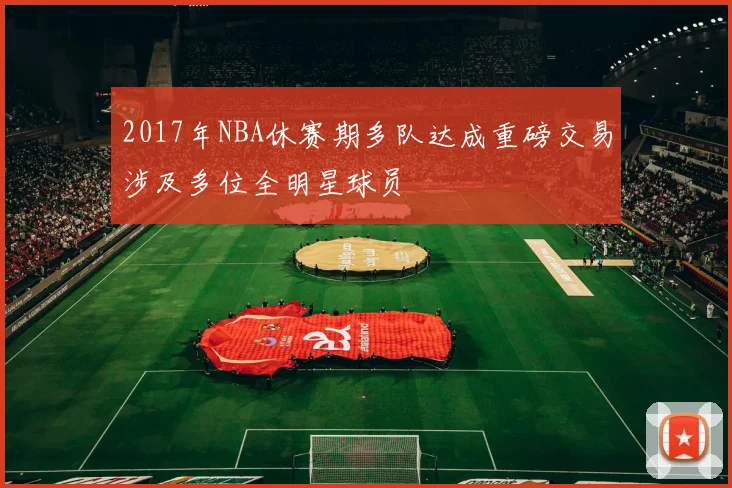 2017年NBA休赛期多队达成重磅交易涉及多位全明星球员
