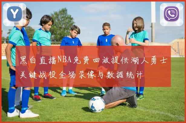 黑白直播NBA免费回放提供湖人勇士关键战役全场录像与数据统计