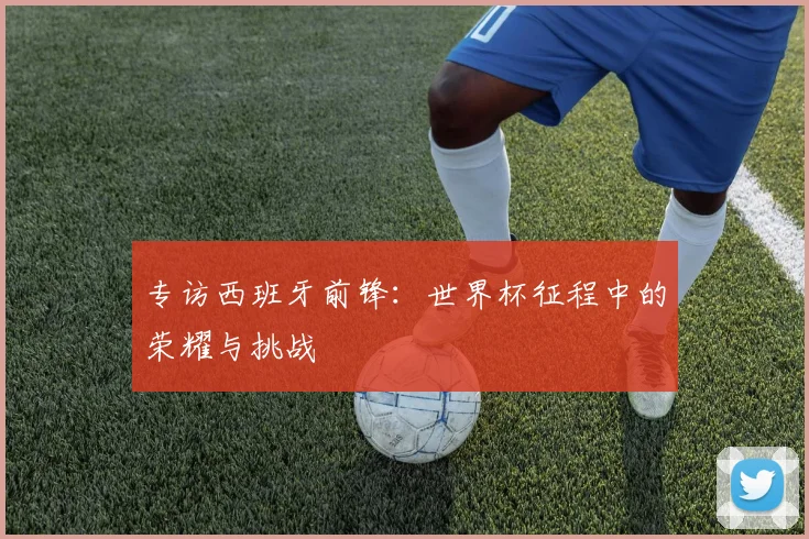专访西班牙前锋：世界杯征程中的荣耀与挑战