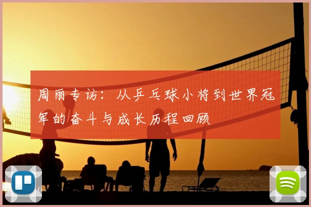 周丽专访：从乒乓球小将到世界冠军的奋斗与成长历程回顾