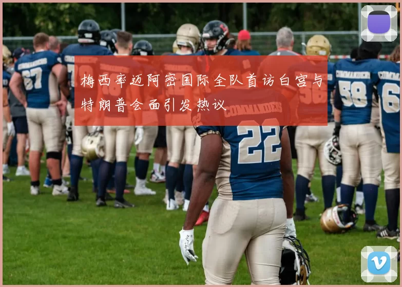 梅西率迈阿密国际全队首访白宫与特朗普会面引发热议