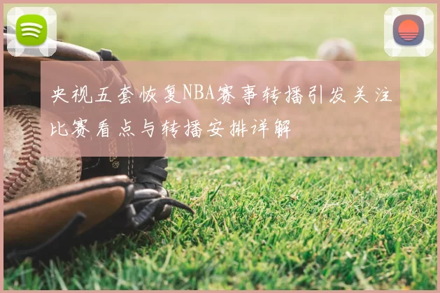 央视五套恢复NBA赛事转播引发关注比赛看点与转播安排详解