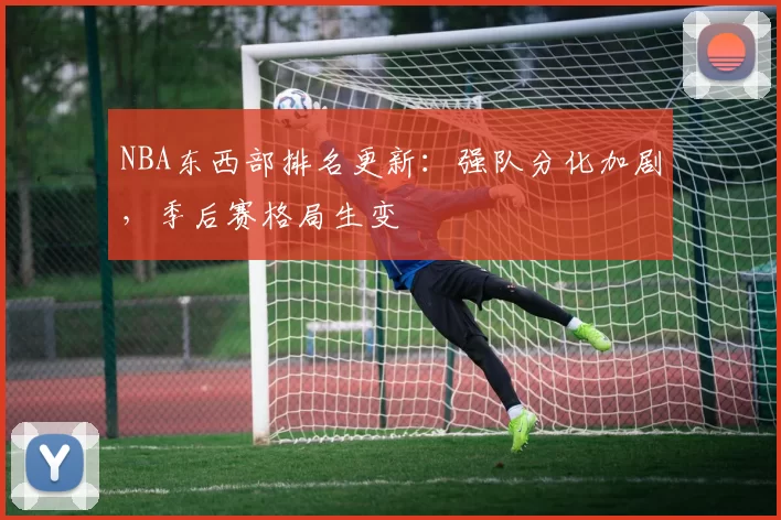 NBA东西部排名更新：强队分化加剧，季后赛格局生变