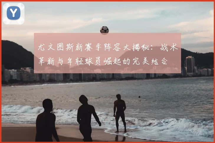 尤文图斯新赛季阵容大揭秘：战术革新与年轻球员崛起的完美结合