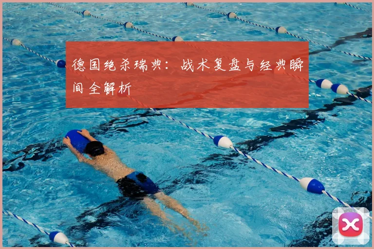 德国绝杀瑞典：战术复盘与经典瞬间全解析
