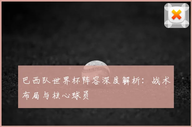 巴西队世界杯阵容深度解析:战术布局与核心球员