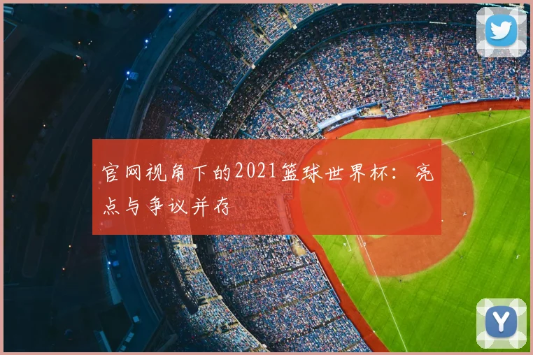 官网视角下的2021篮球世界杯:亮点与争议并存