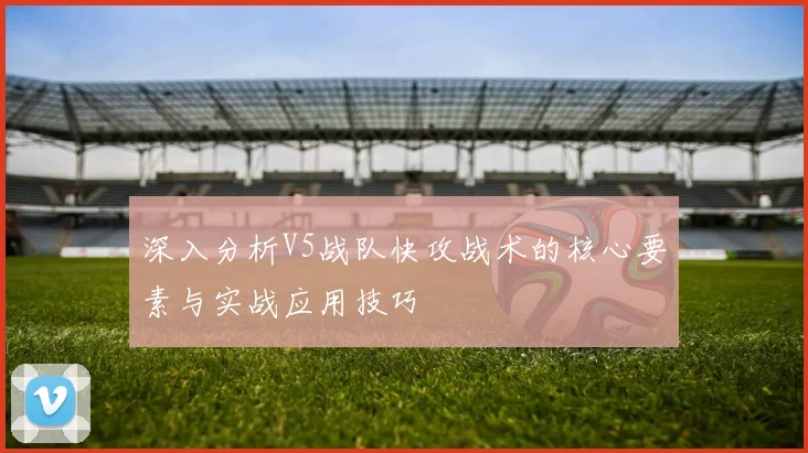 深入分析V5战队快攻战术的核心要素与实战应用技巧