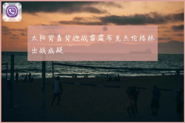 太阳背靠背迎战雷霆布克杰伦格林出战成疑