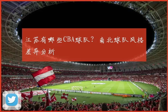 江苏有哪些CBA球队？南北球队风格差异分析