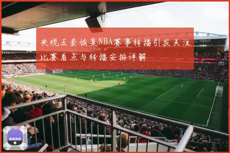 央视五套恢复NBA赛事转播引发关注比赛看点与转播安排详解
