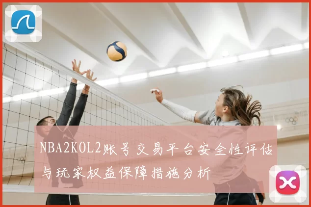 NBA2KOL2账号交易平台安全性评估与玩家权益保障措施分析
