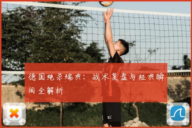 德国绝杀瑞典:战术复盘与经典瞬间全解析