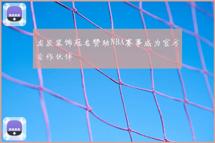 龙发装饰冠名赞助NBA赛事成为官方合作伙伴