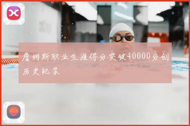 詹姆斯职业生涯得分突破40000分创历史纪录
