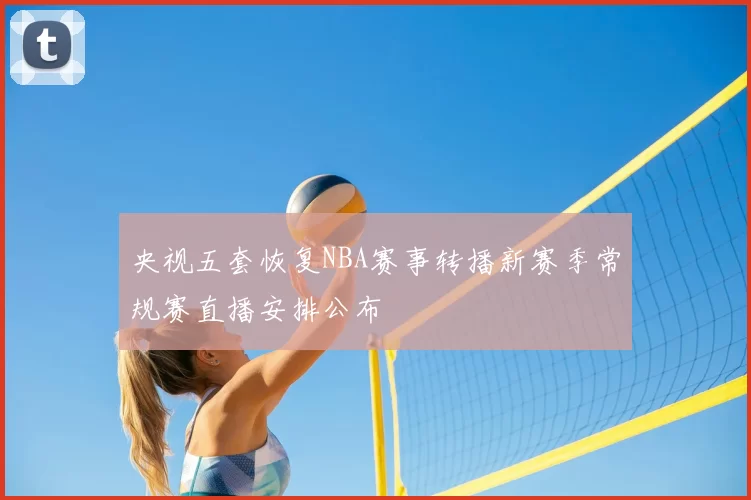 央视五套恢复NBA赛事转播新赛季常规赛直播安排公布