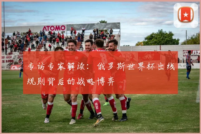 专访专家解读:俄罗斯世界杯出线规则背后的战略博弈